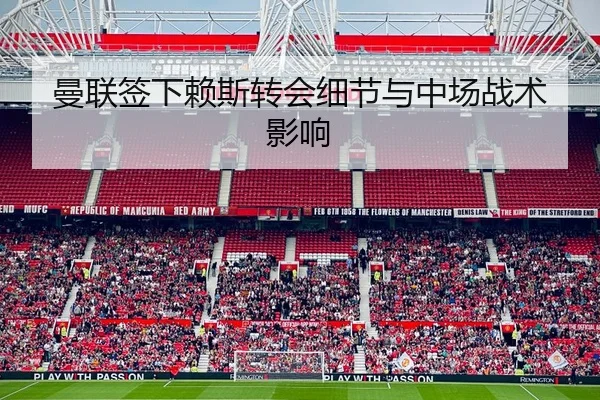 曼联签下赖斯转会细节与中场战术影响